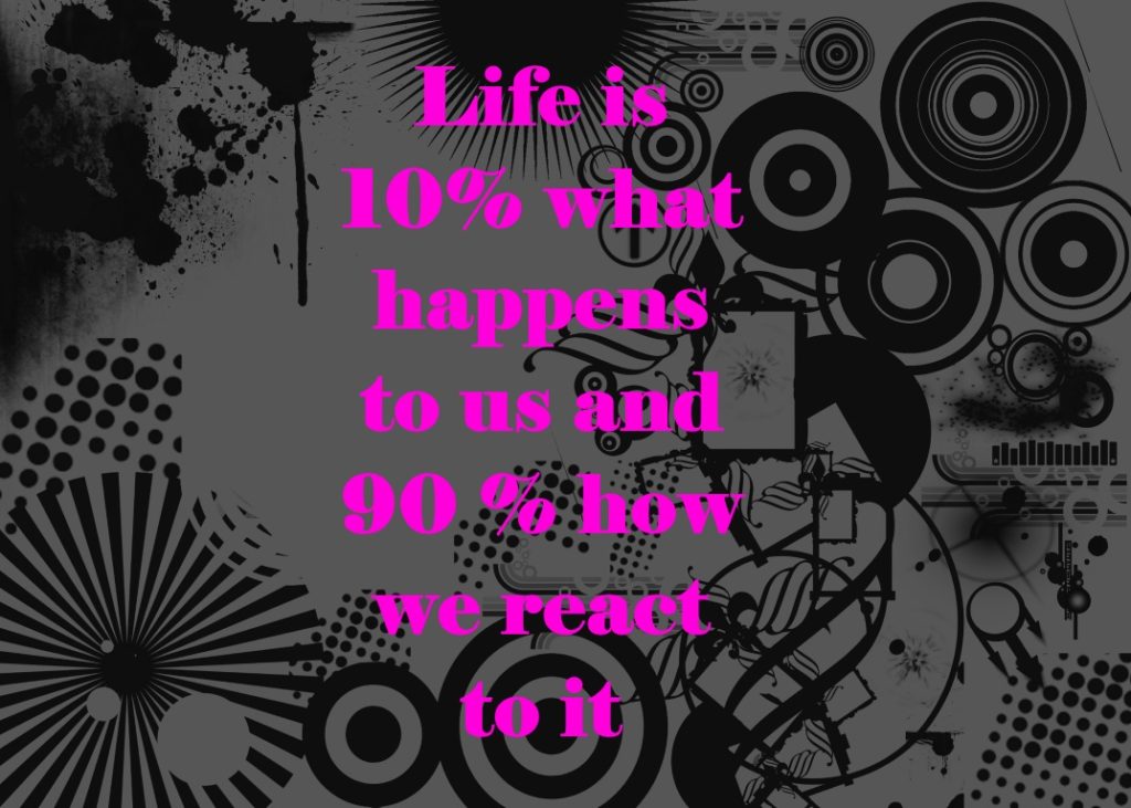 Life is 10% what happens to us and 90% how we react to it