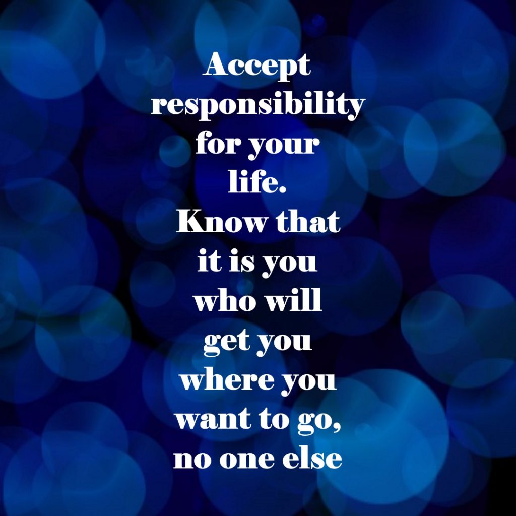 Accept responsibility for your life. Know that it is you who will get you where you want to go, no one else.