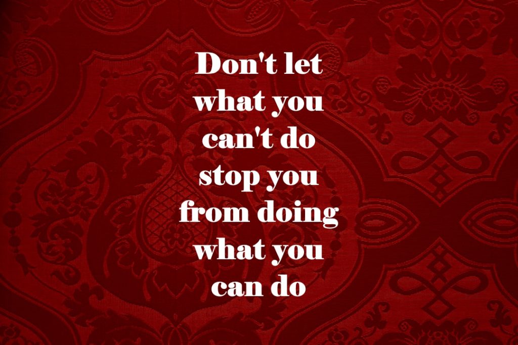 Don't let what you can't do stop you from doing what you can do