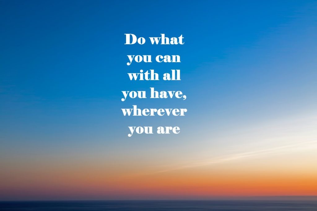 Do what you can with all you have, wherever you are