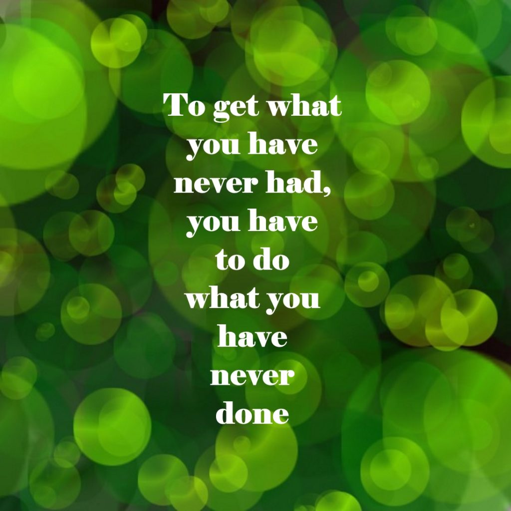 To get what you have never had, you have to do what you have never done