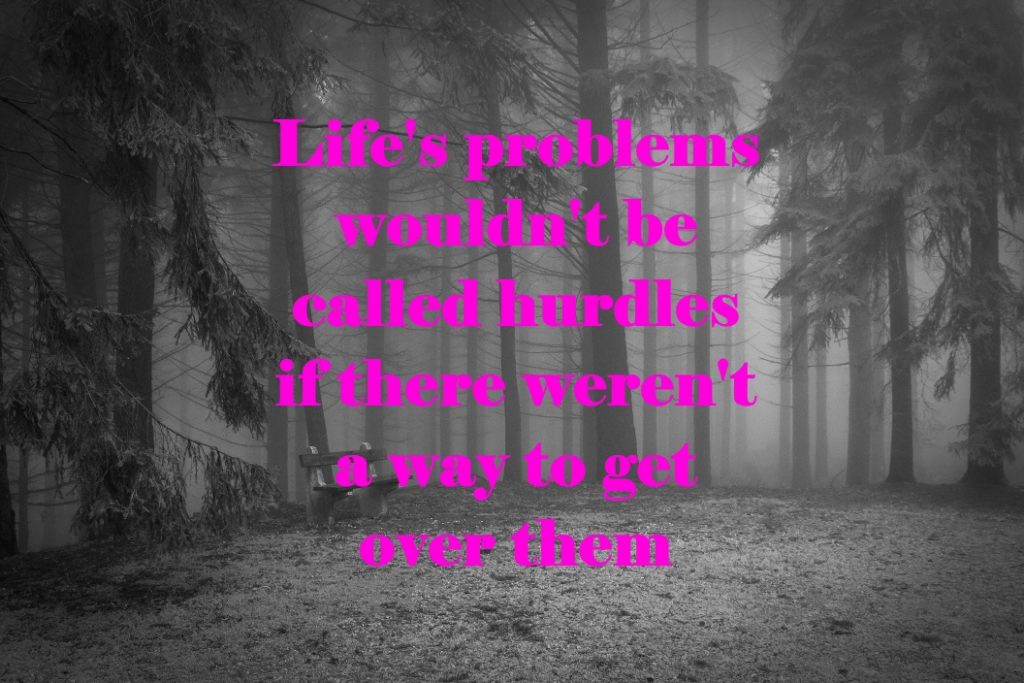 Life's problems wouldn't be called hurdles if there weren't a way to get over them