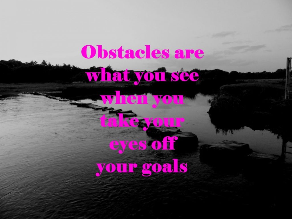 Obstacles are what you see when you take your eyes off your goals