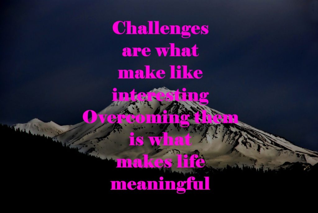 Challenges are what make like interesting. Overcoming them is what makes life meaningful