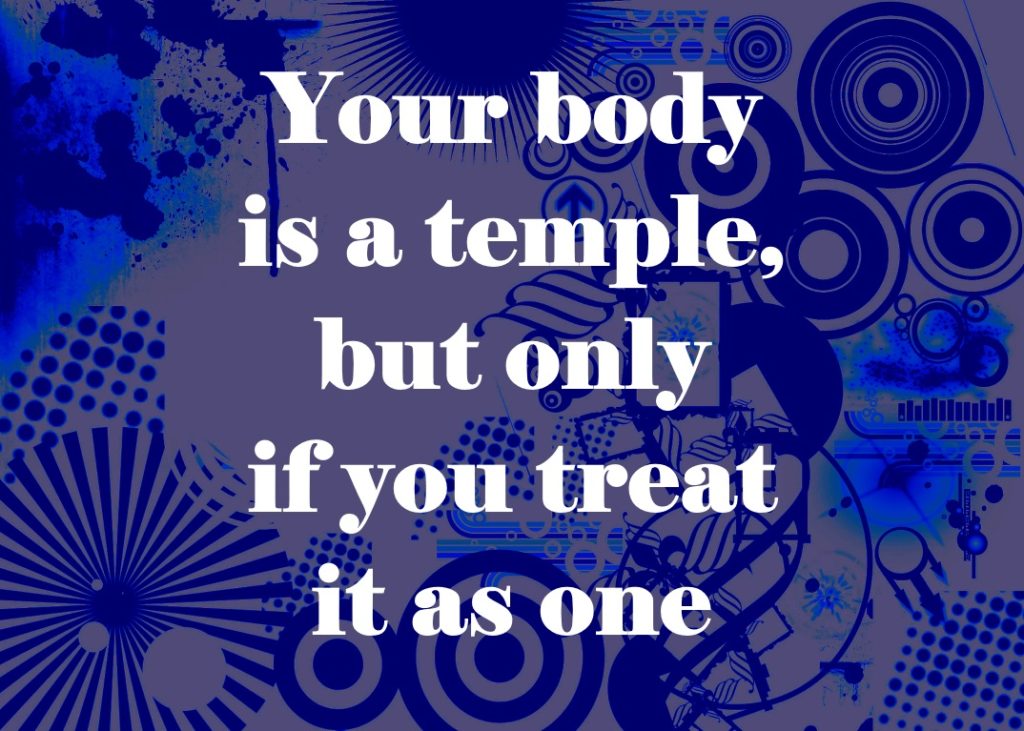 Your body is a temple, but only if you treat it as one